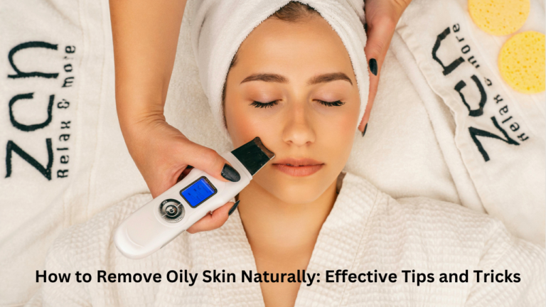 How to Remove Oily Skin Naturally: Effective Tips and Tricks